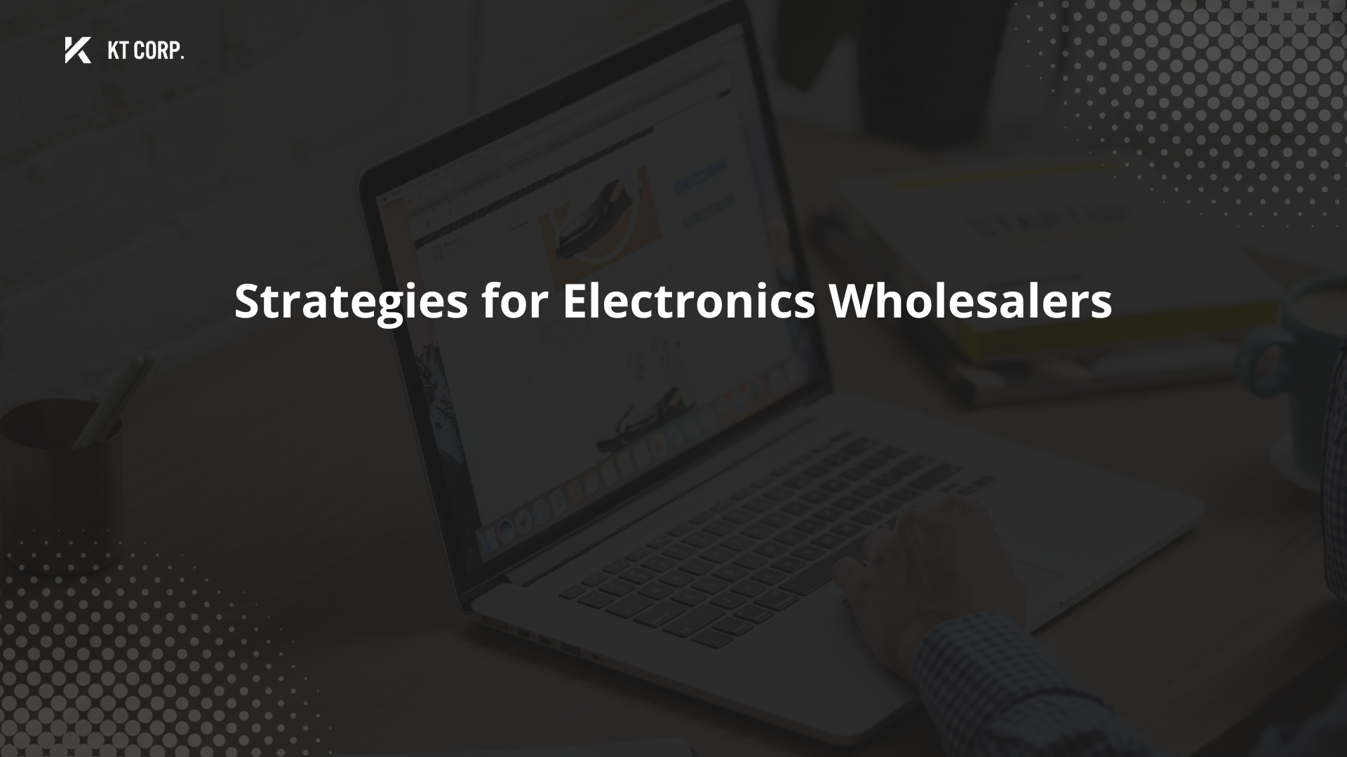 Strategies for Electronics Wholesalers KT Corp Worldwide Blog